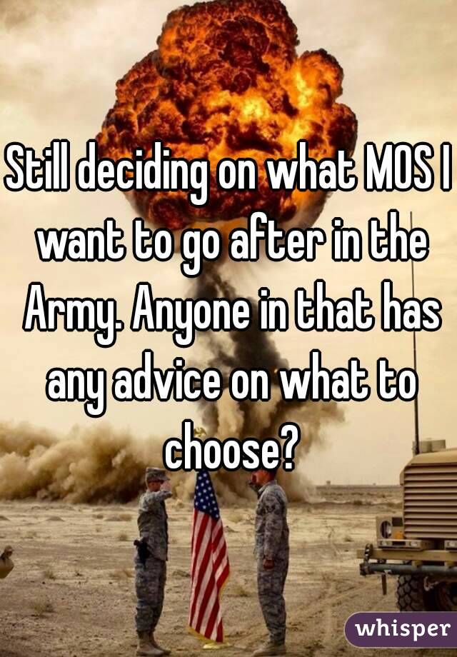 Still deciding on what MOS I want to go after in the Army. Anyone in that has any advice on what to choose?