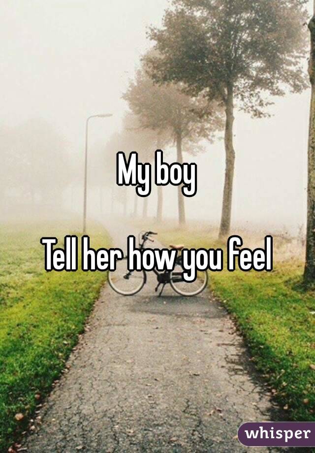 My boy

Tell her how you feel