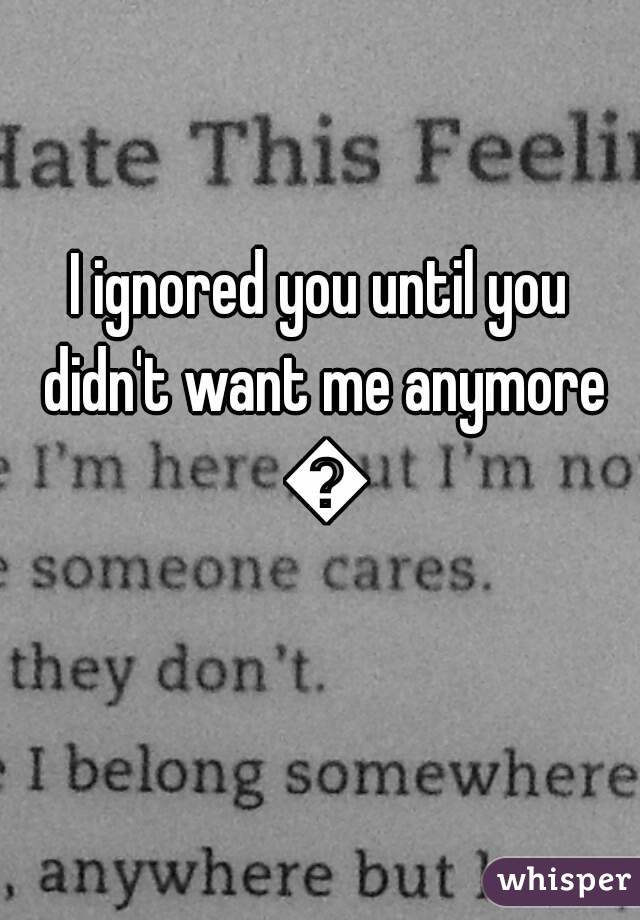 I ignored you until you didn't want me anymore 😢