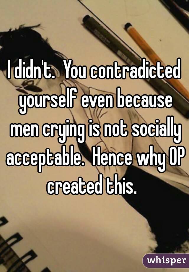 I didn't.  You contradicted yourself even because men crying is not socially acceptable.  Hence why OP created this.  