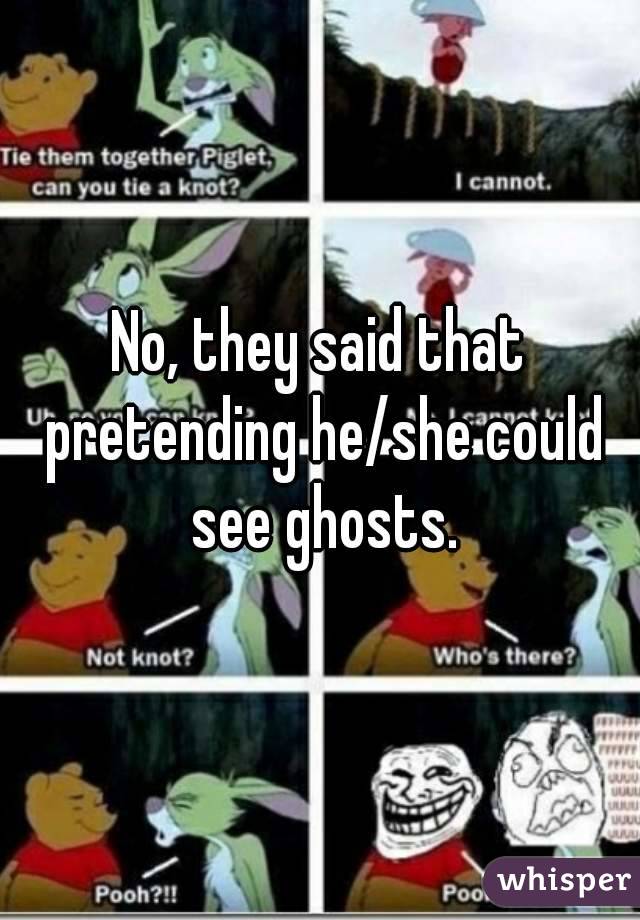 No, they said that pretending he/she could see ghosts.