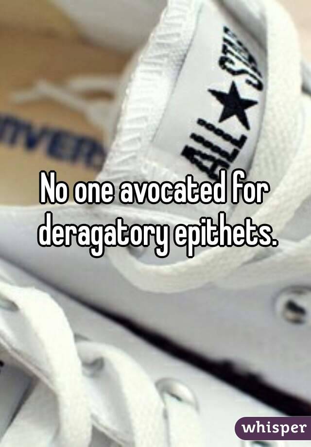 No one avocated for deragatory epithets.