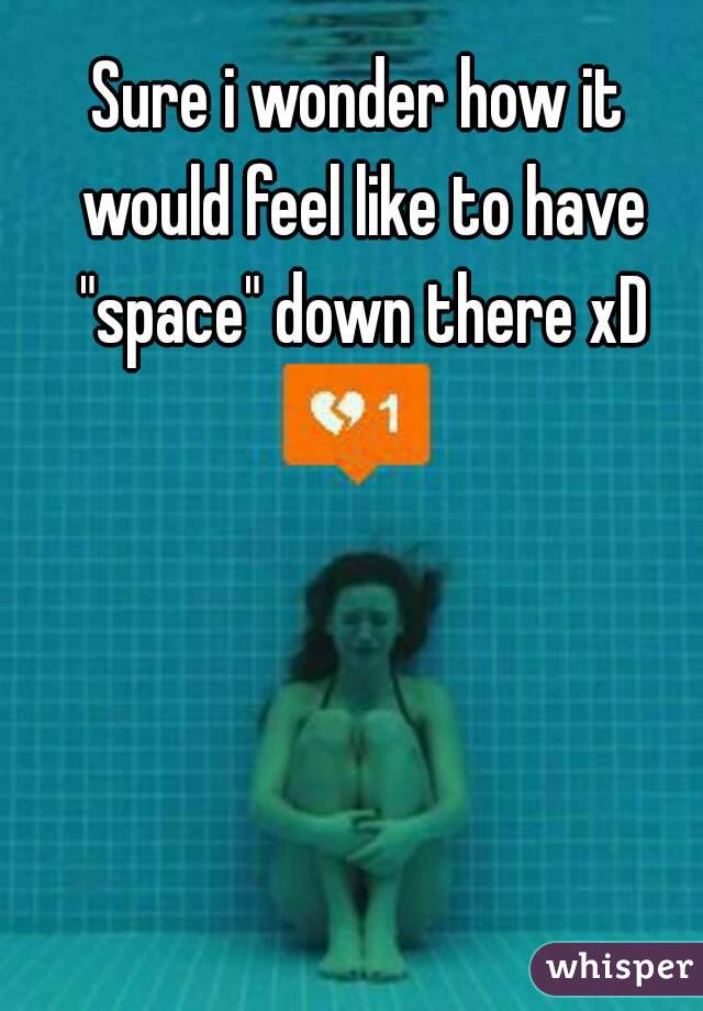 Sure i wonder how it would feel like to have "space" down there xD