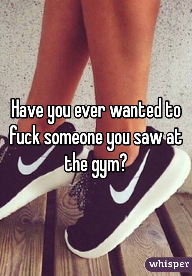 Have you ever wanted to fuck someone you saw at the gym?