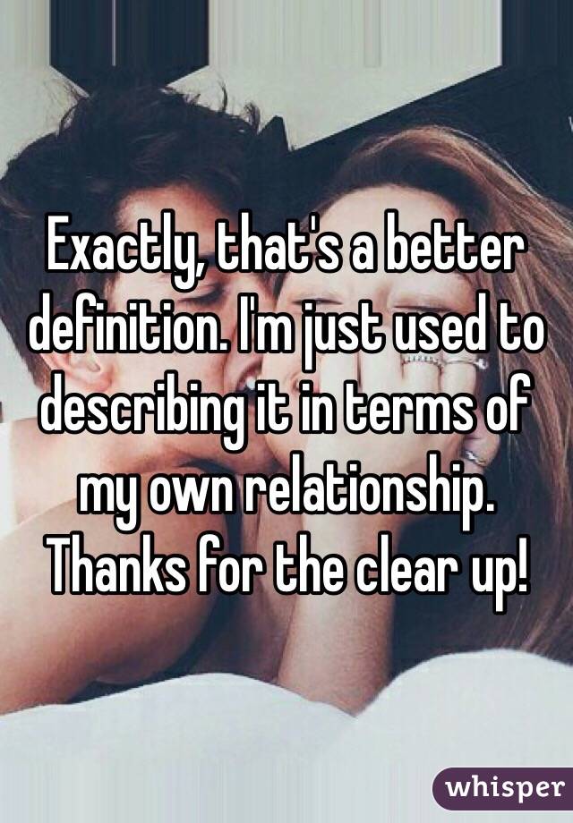 Exactly, that's a better definition. I'm just used to describing it in terms of my own relationship. Thanks for the clear up! 