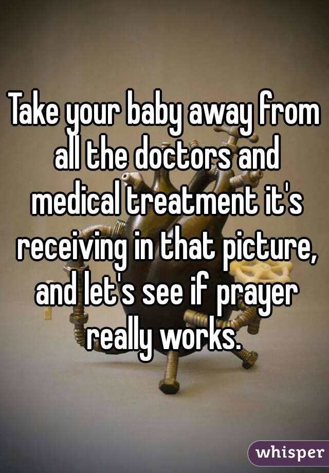 Take your baby away from all the doctors and medical treatment it's receiving in that picture, and let's see if prayer really works. 