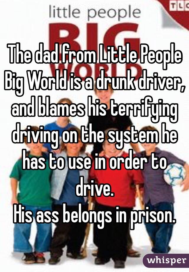 The dad from Little People Big World is a drunk driver, and blames his terrifying driving on the system he has to use in order to drive.
His ass belongs in prison.