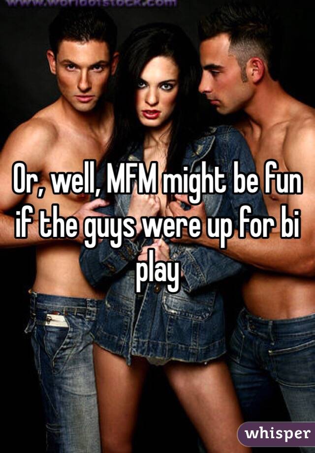 Or, well, MFM might be fun if the guys were up for bi play