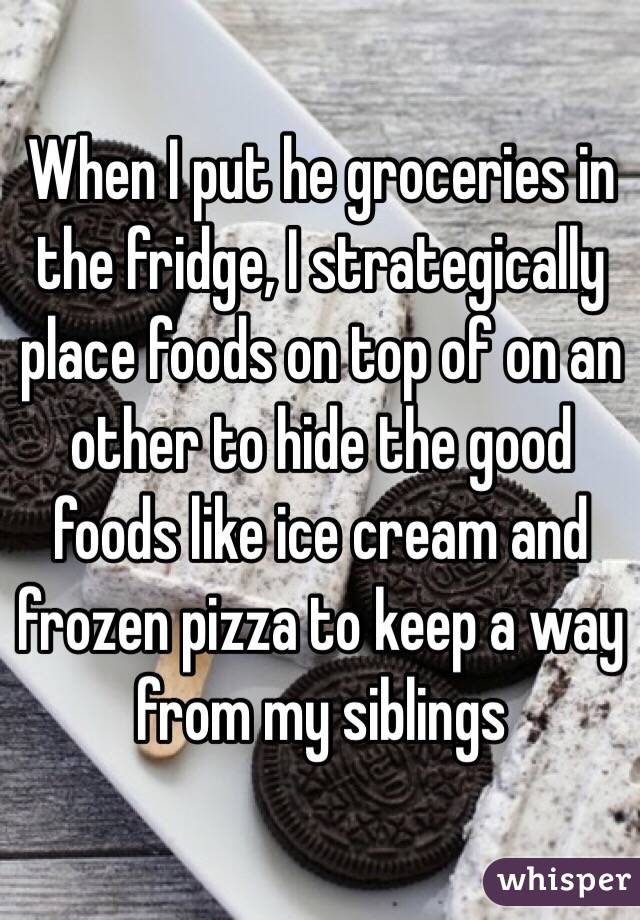 When I put he groceries in the fridge, I strategically place foods on top of on an other to hide the good foods like ice cream and frozen pizza to keep a way from my siblings