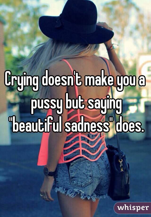 Crying doesn't make you a pussy but saying "beautiful sadness" does.