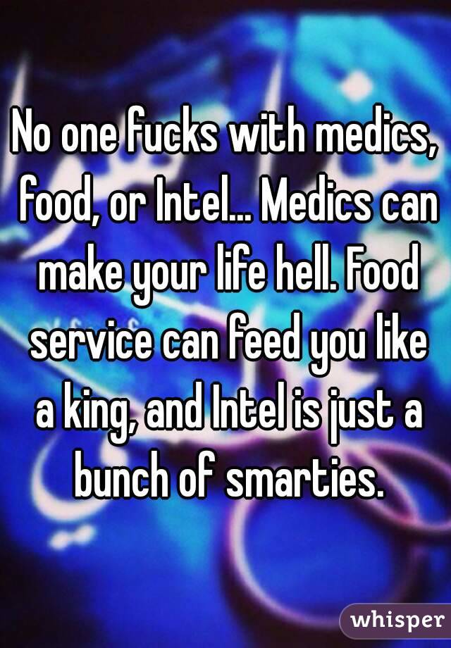 No one fucks with medics, food, or Intel... Medics can make your life hell. Food service can feed you like a king, and Intel is just a bunch of smarties.