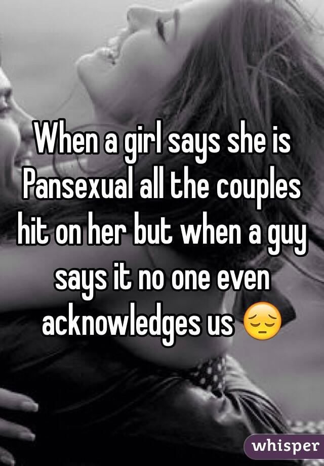 When a girl says she is Pansexual all the couples hit on her but when a guy says it no one even acknowledges us 😔