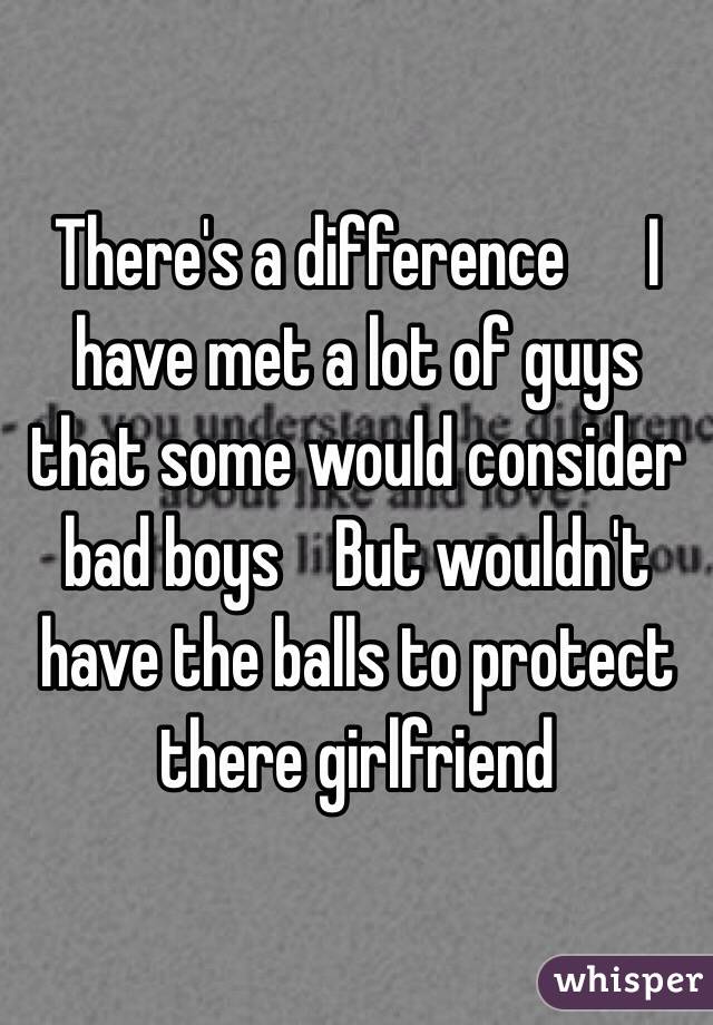 There's a difference      I have met a lot of guys that some would consider bad boys    But wouldn't have the balls to protect there girlfriend