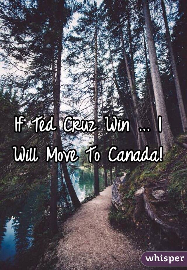 If Ted Cruz Win ... I Will Move To Canada! 