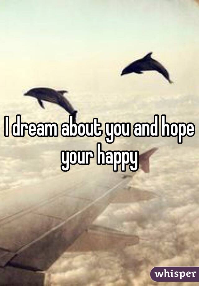 I dream about you and hope your happy 