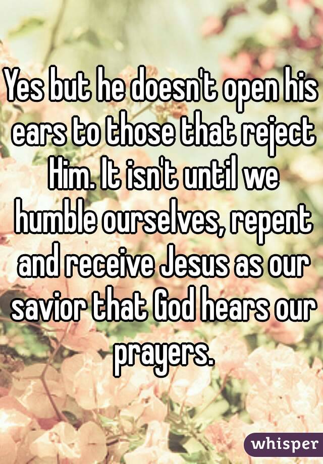 Yes but he doesn't open his ears to those that reject Him. It isn't until we humble ourselves, repent and receive Jesus as our savior that God hears our prayers.