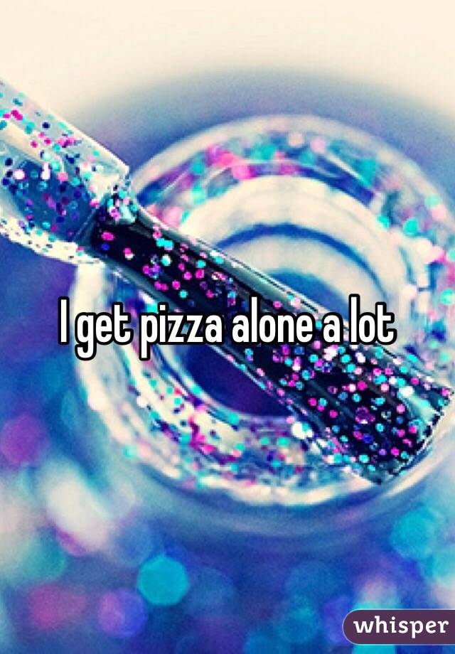 I get pizza alone a lot 