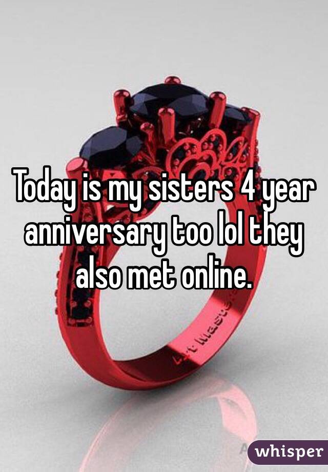 Today is my sisters 4 year anniversary too lol they also met online.