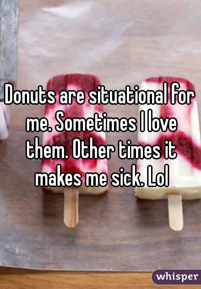 Donuts are situational for me. Sometimes I love them. Other times it makes me sick. Lol