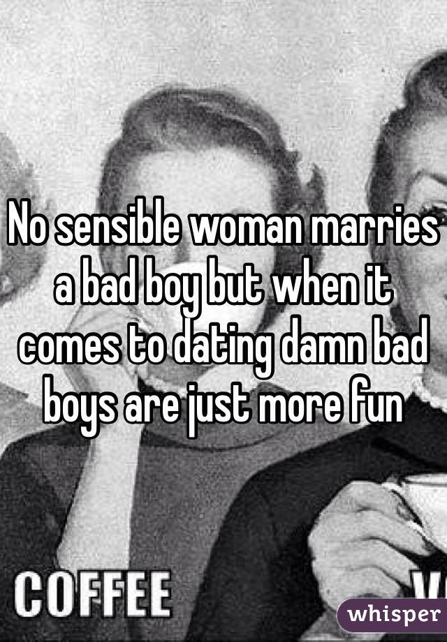 No sensible woman marries a bad boy but when it comes to dating damn bad boys are just more fun