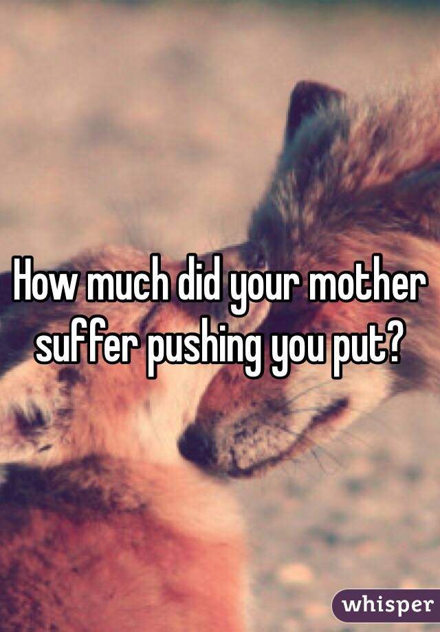 How much did your mother suffer pushing you put?