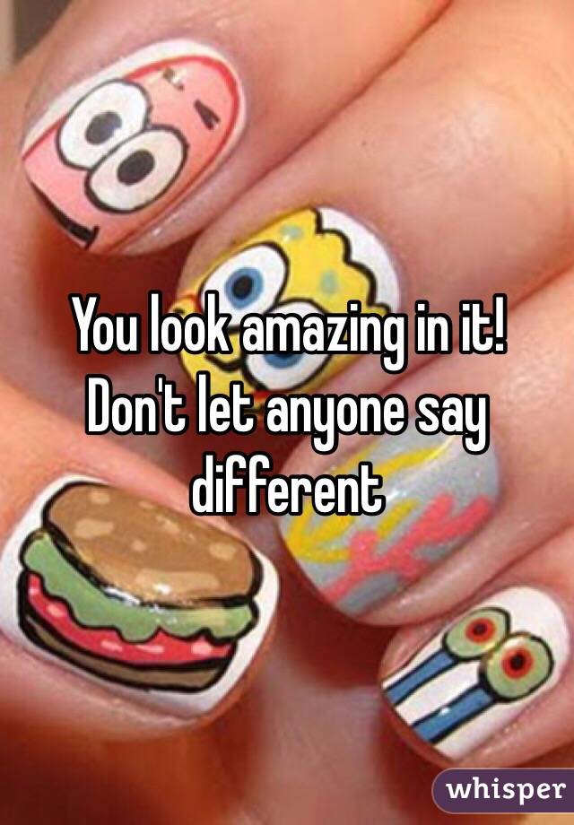 You look amazing in it!  Don't let anyone say different 