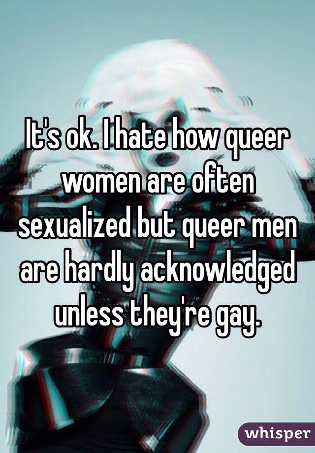 It's ok. I hate how queer women are often sexualized but queer men are hardly acknowledged unless they're gay. 