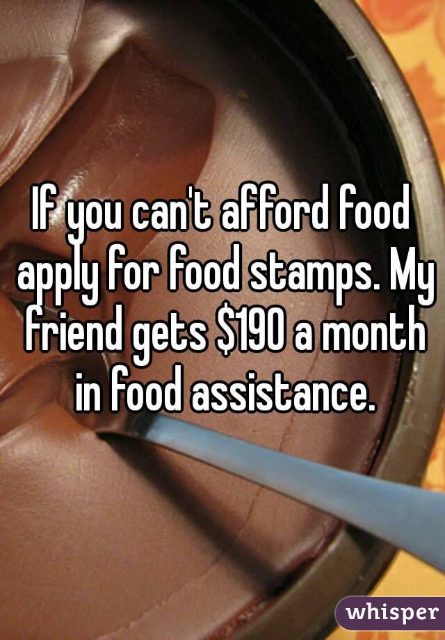 If you can't afford food apply for food stamps. My friend gets $190 a month in food assistance.