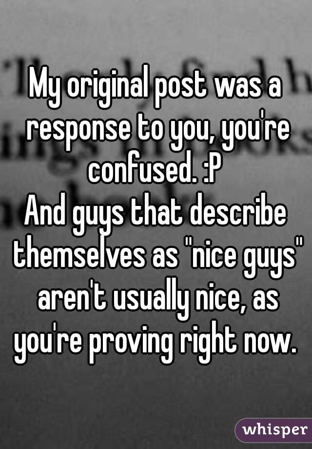 My original post was a response to you, you're confused. :P 
And guys that describe themselves as "nice guys" aren't usually nice, as you're proving right now. 