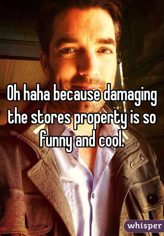 Oh haha because damaging the stores property is so funny and cool.
