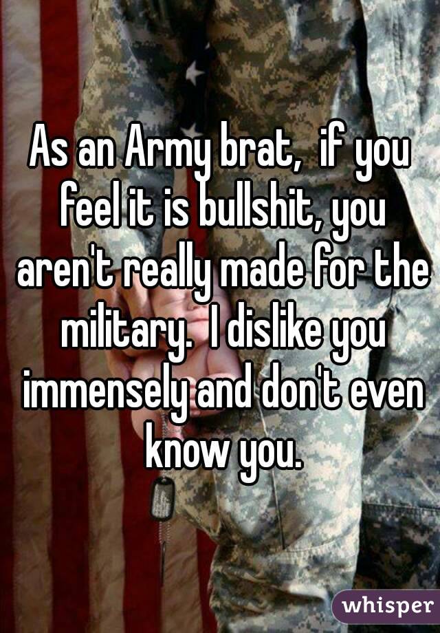 As an Army brat,  if you feel it is bullshit, you aren't really made for the military.  I dislike you immensely and don't even know you.