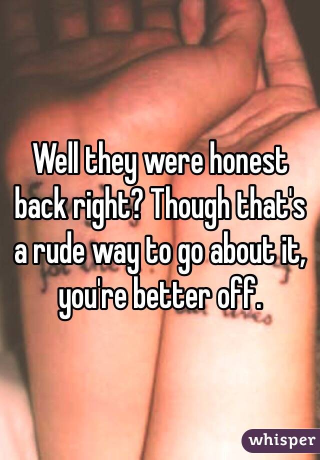 Well they were honest back right? Though that's a rude way to go about it, you're better off.