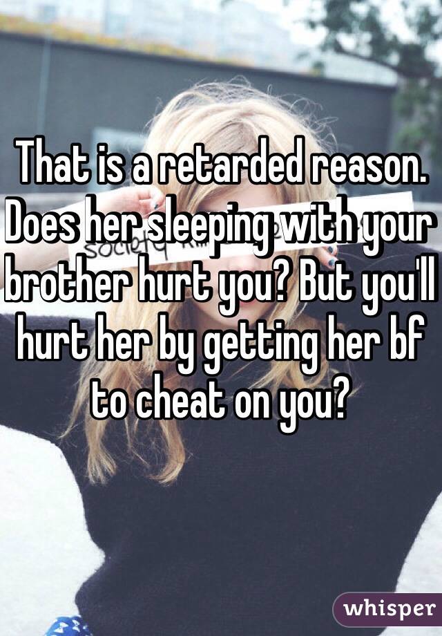 That is a retarded reason. Does her sleeping with your brother hurt you? But you'll hurt her by getting her bf to cheat on you?