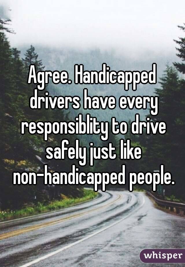 Agree. Handicapped drivers have every responsiblity to drive safely just like non-handicapped people.
