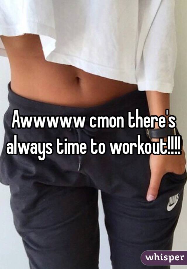 Awwwww cmon there's always time to workout!!!!