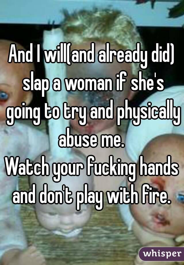 And I will(and already did) slap a woman if she's going to try and physically abuse me. 
Watch your fucking hands and don't play with fire. 