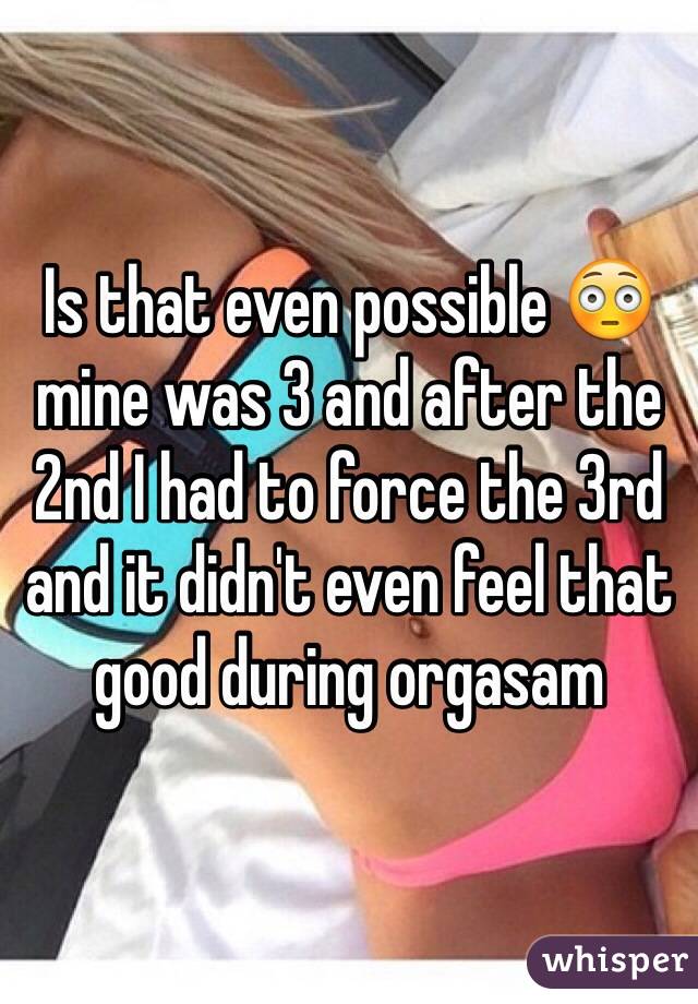 Is that even possible 😳 mine was 3 and after the 2nd I had to force the 3rd and it didn't even feel that good during orgasam 