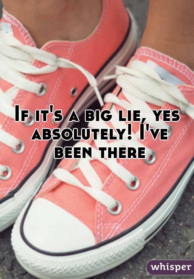 If it's a big lie, yes absolutely! I've been there