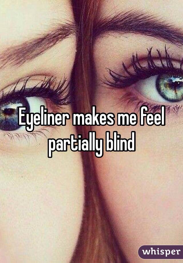 Eyeliner makes me feel partially blind