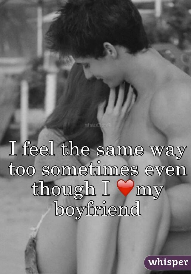 I feel the same way too sometimes even though I ❤️my boyfriend 