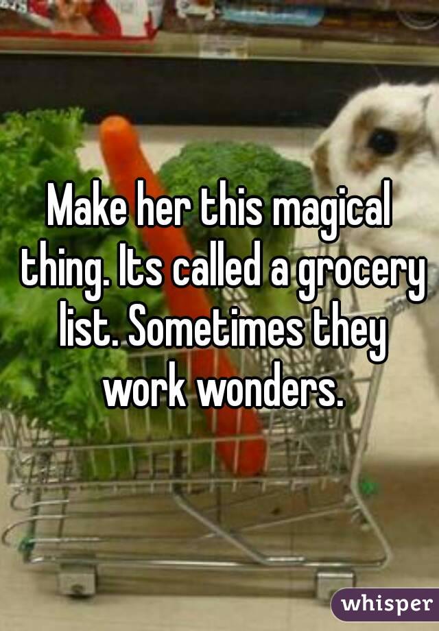 Make her this magical thing. Its called a grocery list. Sometimes they work wonders.