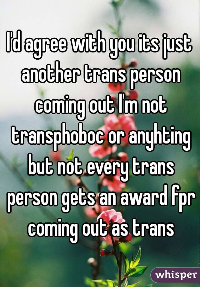 I'd agree with you its just another trans person coming out I'm not transphoboc or anyhting but not every trans person gets an award fpr coming out as trans