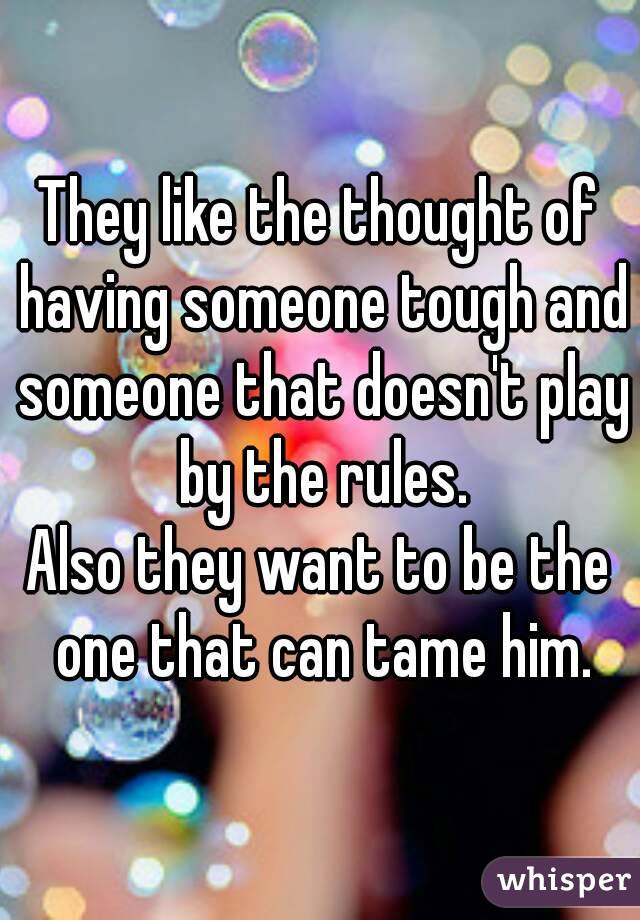 They like the thought of having someone tough and someone that doesn't play by the rules.
Also they want to be the one that can tame him.