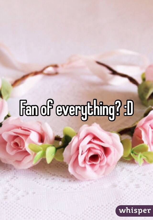 Fan of everything? :D