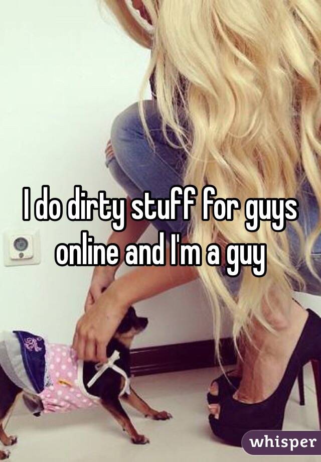 I do dirty stuff for guys online and I'm a guy 