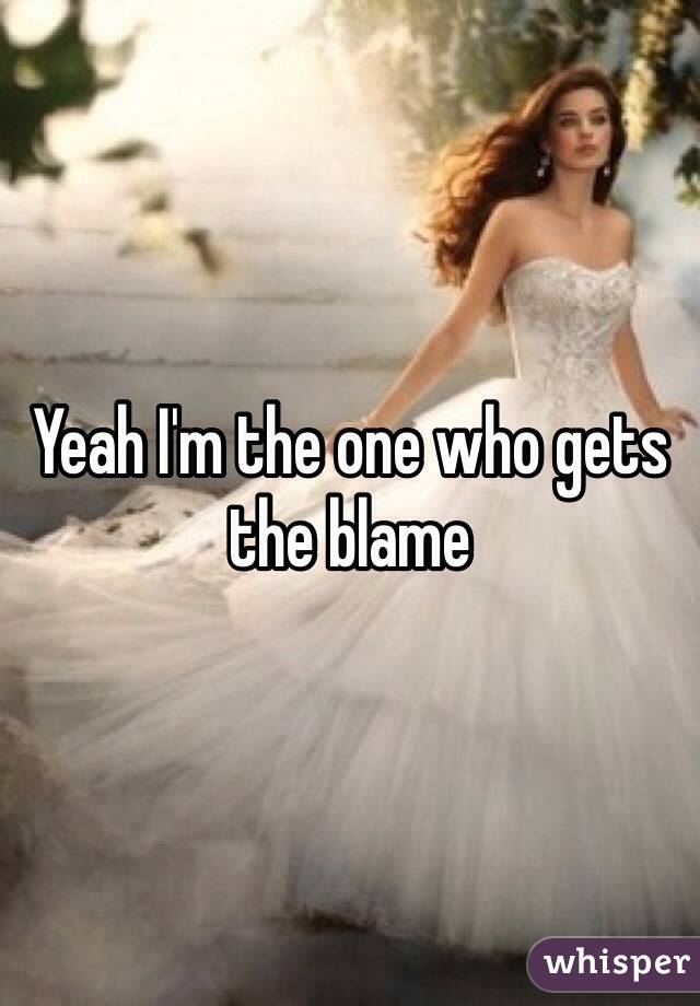 Yeah I'm the one who gets the blame 
