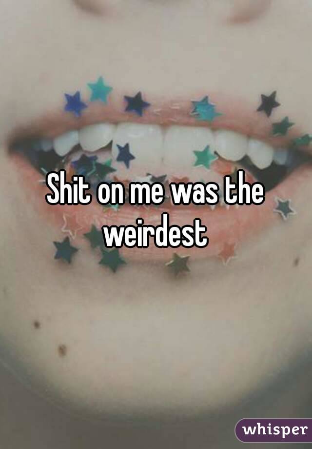 Shit on me was the weirdest 