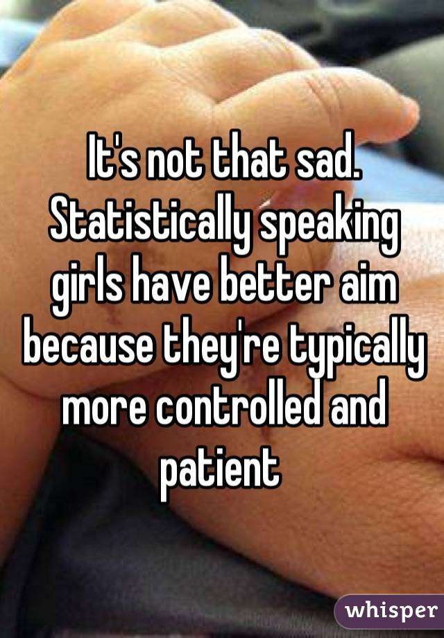It's not that sad. Statistically speaking girls have better aim because they're typically more controlled and patient 