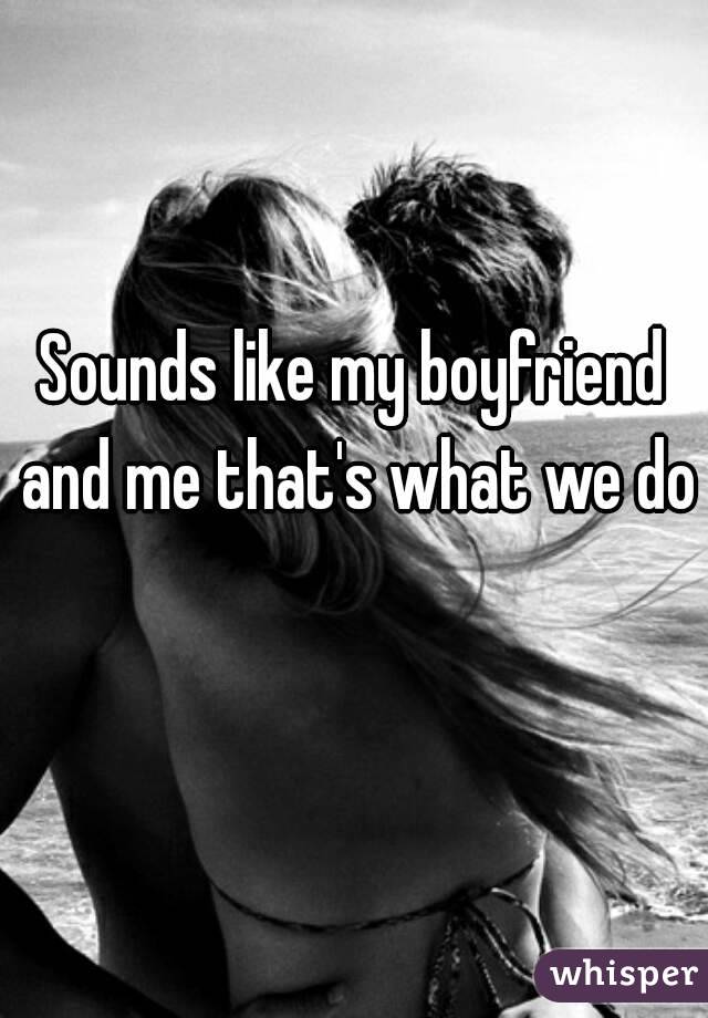 Sounds like my boyfriend and me that's what we do 