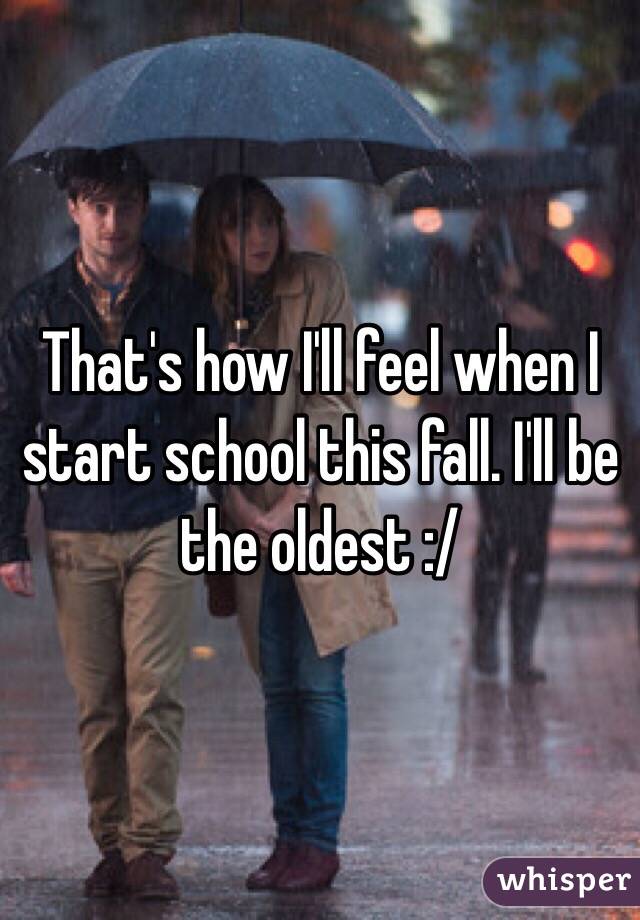 That's how I'll feel when I start school this fall. I'll be the oldest :/